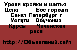 Уроки кройки и шитья › Цена ­ 350 - Все города, Санкт-Петербург г. Услуги » Обучение. Курсы   . Чеченская респ.